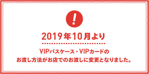 2019年10月よりVIPパスケース・VIPカードのお渡し方法がお店でのお渡しに変更となります。