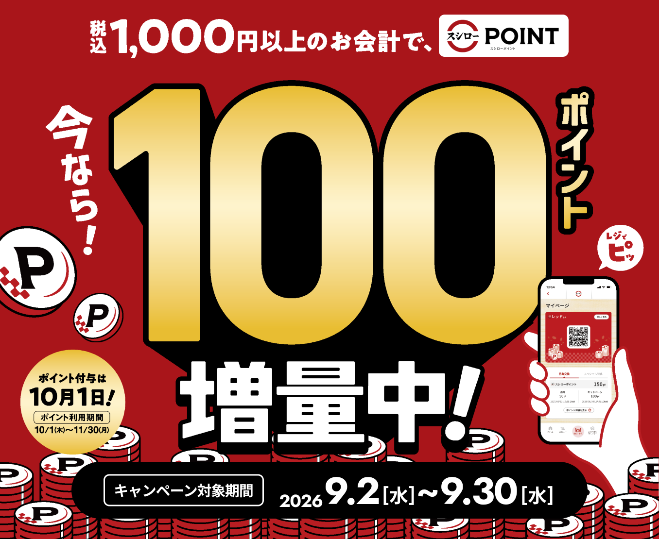 税込1,000円以上のお会計で、スシローポイント 今なら！ 100ポイント増量中！ キャンペーン対象期間 2026 9.2[水]～9.30[水] ポイント付与は10月1日！ ポイント利用期間 10/1（木）～10/31（月）